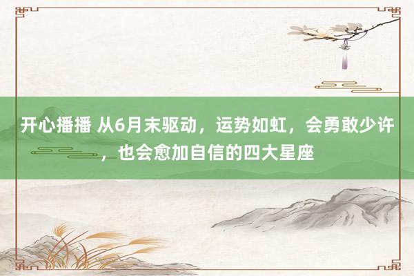 开心播播 从6月末驱动，运势如虹，会勇敢少许，也会愈加自信的四大星座