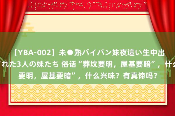 【YBA-002】未●熟パイパン妹夜這い生中出しレイプ 兄に犯された3人の妹たち 俗话“葬坟要明，屋基要暗”，什么兴味？有真谛吗？