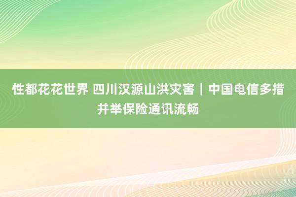 性都花花世界 四川汉源山洪灾害｜中国电信多措并举保险通讯流畅