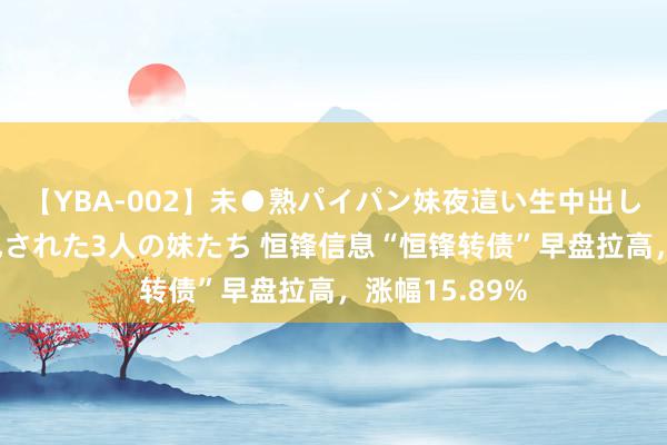 【YBA-002】未●熟パイパン妹夜這い生中出しレイプ 兄に犯された3人の妹たち 恒锋信息“恒锋转债”早盘拉高，涨幅15.89%