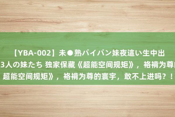 【YBA-002】未●熟パイパン妹夜這い生中出しレイプ 兄に犯された3人の妹たち 独家保藏《超能空间规矩》，袼褙为尊的寰宇，敢不上进吗？！