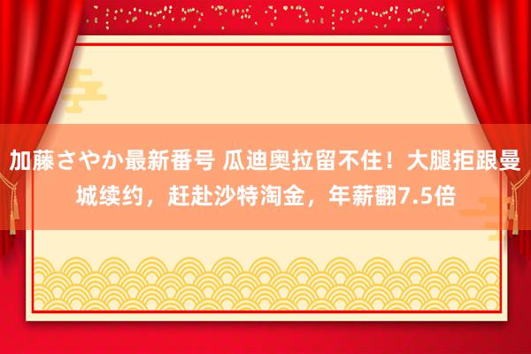 加藤さやか最新番号 瓜迪奥拉留不住！大腿拒跟曼城续约，赶赴沙特淘金，年薪翻7.5倍