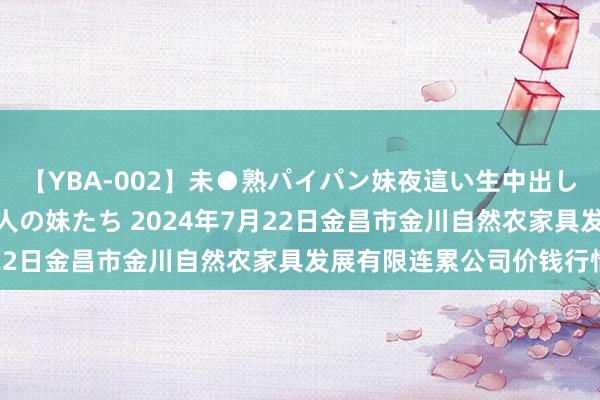 【YBA-002】未●熟パイパン妹夜這い生中出しレイプ 兄に犯された3人の妹たち 2024年7月22日金昌市金川自然农家具发展有限连累公司价钱行情