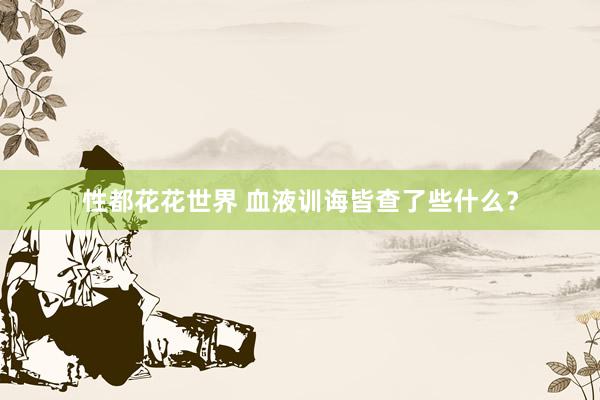 性都花花世界 血液训诲皆查了些什么？