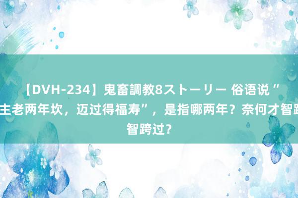 【DVH-234】鬼畜調教8ストーリー 俗语说“东谈主老两年坎，迈过得福寿”，是指哪两年？奈何才智跨过？