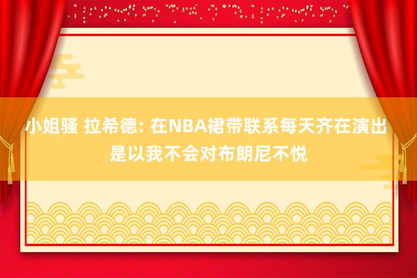 小姐骚 拉希德: 在NBA裙带联系每天齐在演出 是以我不会对布朗尼不悦