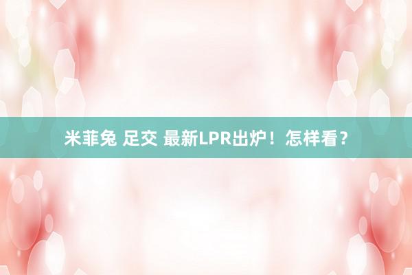 米菲兔 足交 最新LPR出炉！怎样看？