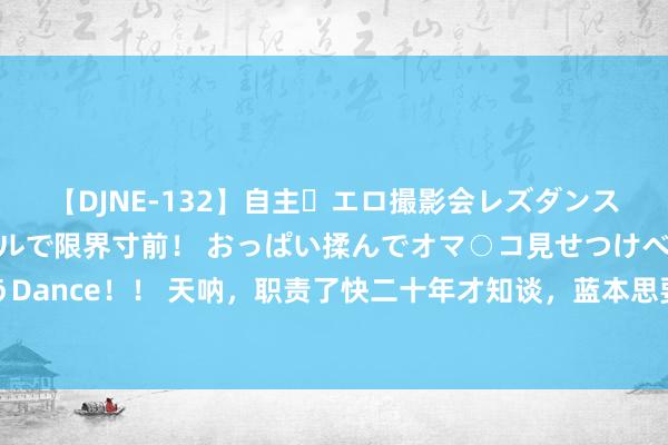【DJNE-132】自主・エロ撮影会レズダンス 透け透けベビードールで限界寸前！ おっぱい揉んでオマ○コ見せつけベロちゅうDance！！ 天呐，职责了快二十年才知谈，蓝本思要混得申明鹊起，一定要先把这些
