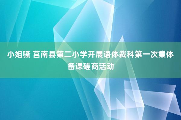 小姐骚 莒南县第二小学开展语体裁科第一次集体备课磋商活动