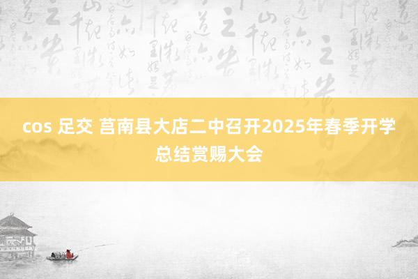 cos 足交 莒南县大店二中召开2025年春季开学总结赏赐大会
