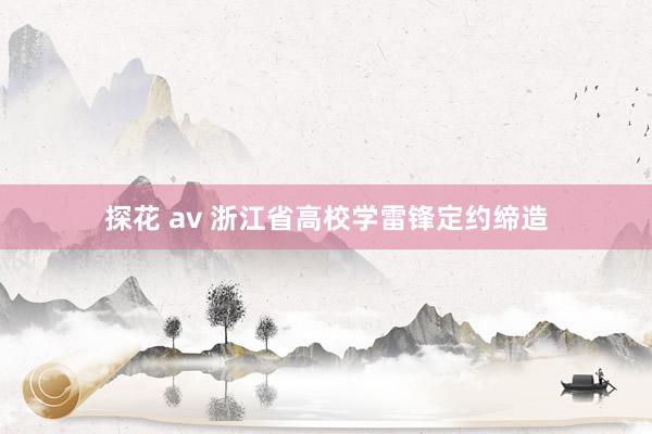 探花 av 浙江省高校学雷锋定约缔造
