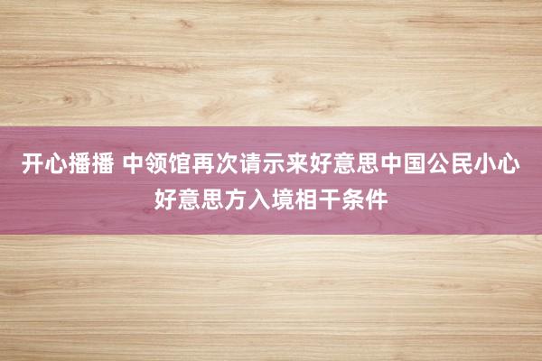 开心播播 中领馆再次请示来好意思中国公民小心好意思方入境相干条件