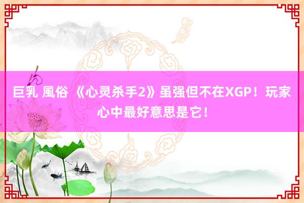 巨乳 風俗 《心灵杀手2》虽强但不在XGP！玩家心中最好意思是它！