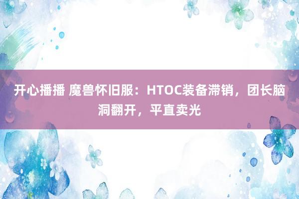 开心播播 魔兽怀旧服：HTOC装备滞销，团长脑洞翻开，平直卖光