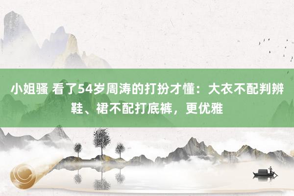 小姐骚 看了54岁周涛的打扮才懂：大衣不配判辨鞋、裙不配打底裤，更优雅