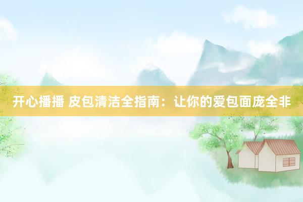 开心播播 皮包清洁全指南：让你的爱包面庞全非