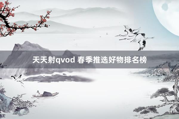 天天射qvod 春季推选好物排名榜