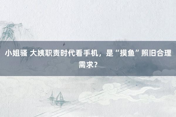 小姐骚 大姨职责时代看手机，是“摸鱼”照旧合理需求？