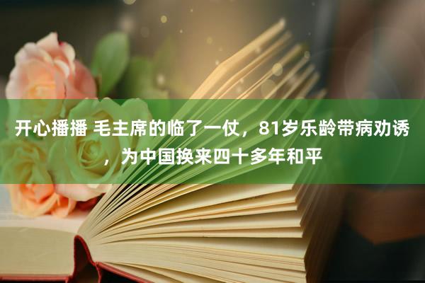 开心播播 毛主席的临了一仗，81岁乐龄带病劝诱，为中国换来四十多年和平