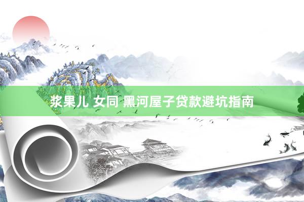 浆果儿 女同 黑河屋子贷款避坑指南