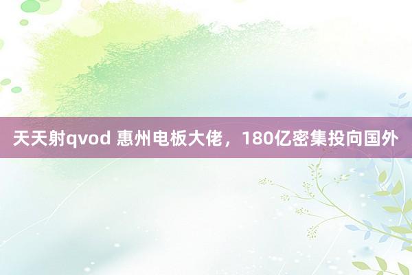 天天射qvod 惠州电板大佬，180亿密集投向国外