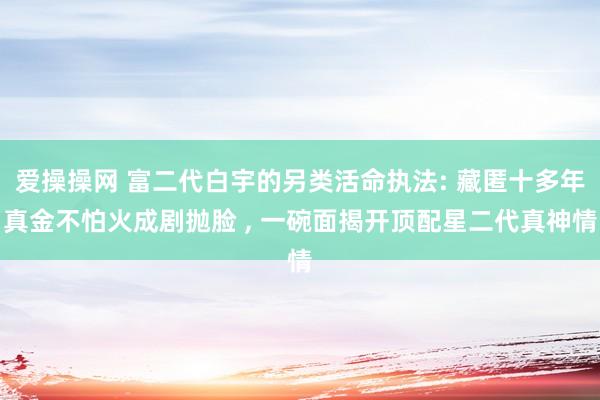 爱操操网 富二代白宇的另类活命执法: 藏匿十多年真金不怕火成剧抛脸 , 一碗面揭