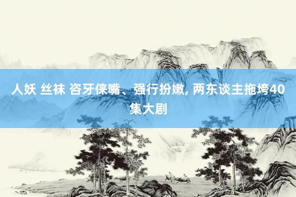 人妖 丝袜 咨牙俫嘴、强行扮嫩, 两东谈主拖垮40集大剧