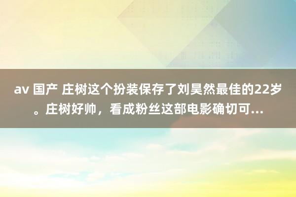 av 国产 庄树这个扮装保存了刘昊然最佳的22岁。庄树好帅，看成粉丝这部电影确切