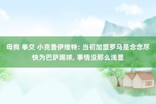 母狗 拳交 小克鲁伊维特: 当初加盟罗马是念念尽快为巴萨踢球, 事情没那么浅显