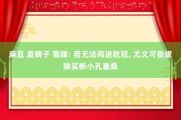 麻豆 夏晴子 葡媒: 若无法闯进欧冠, 尤文可能拔除买断小孔塞桑