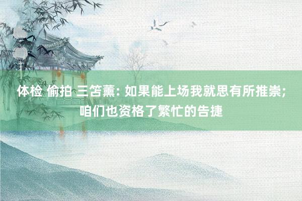 体检 偷拍 三笘薰: 如果能上场我就思有所推崇;咱们也资格了繁忙的告捷