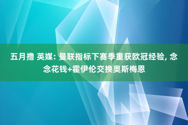 五月撸 英媒: 曼联指标下赛季重获欧冠经验, 念念花钱+霍伊伦交换奥斯梅恩