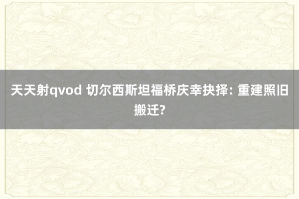 天天射qvod 切尔西斯坦福桥庆幸抉择: 重建照旧搬迁?