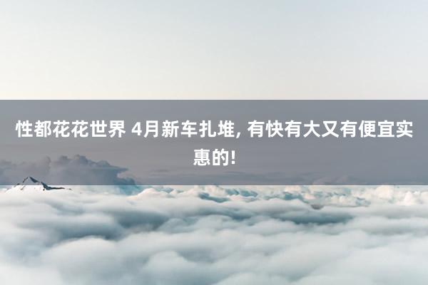 性都花花世界 4月新车扎堆, 有快有大又有便宜实惠的!
