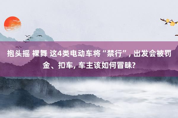 抱头摇 裸舞 这4类电动车将“禁行”, 出发会被罚金、扣车, 车主该如何冒昧?