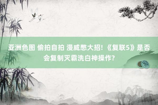 亚洲色图 偷拍自拍 漫威憋大招! 《复联5》是否会复制灭霸洗白神操作?