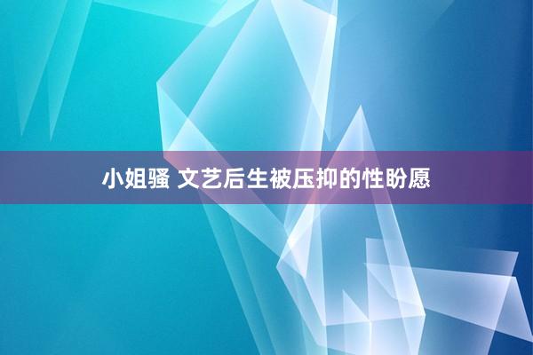 小姐骚 文艺后生被压抑的性盼愿