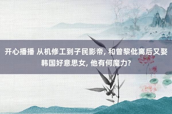 开心播播 从机修工到子民影帝, 和曾黎仳离后又娶韩国好意思女, 他有何魔力?