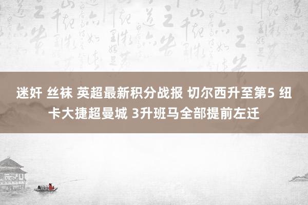 迷奸 丝袜 英超最新积分战报 切尔西升至第5 纽卡大捷超曼城 3升班马全部提前左