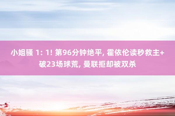 小姐骚 1: 1! 第96分钟绝平, 霍依伦读秒救主+破23场球荒, 曼联拒却被