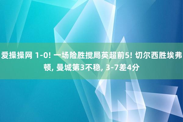 爱操操网 1-0! 一场险胜搅局英超前5! 切尔西胜埃弗顿, 曼城第3不稳, 3