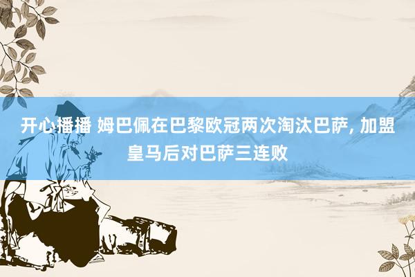 开心播播 姆巴佩在巴黎欧冠两次淘汰巴萨, 加盟皇马后对巴萨三连败