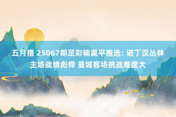 五月撸 25067期足彩输赢平推选: 诺丁汉丛林主场战绩彪悍 曼城客场挑战难度大