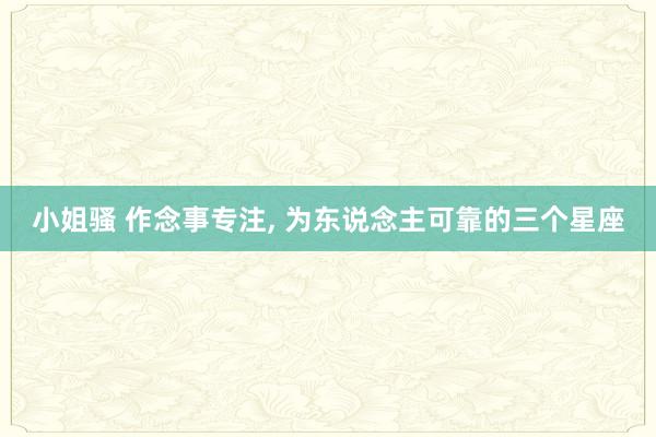 小姐骚 作念事专注, 为东说念主可靠的三个星座