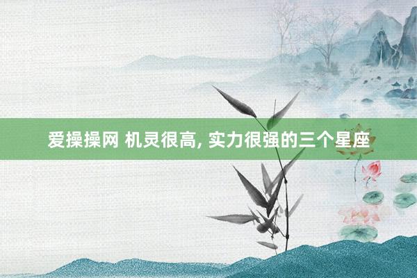 爱操操网 机灵很高, 实力很强的三个星座
