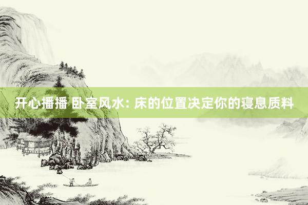 开心播播 卧室风水: 床的位置决定你的寝息质料