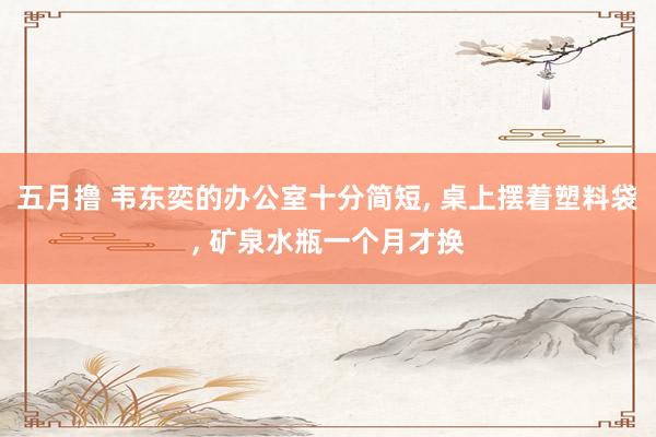 五月撸 韦东奕的办公室十分简短, 桌上摆着塑料袋, 矿泉水瓶一个月才换