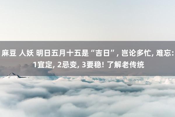 麻豆 人妖 明日五月十五是“吉日”, 岂论多忙, 难忘: 1宜定, 2忌变, 3
