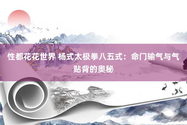 性都花花世界 杨式太极拳八五式：命门输气与气贴背的奥秘