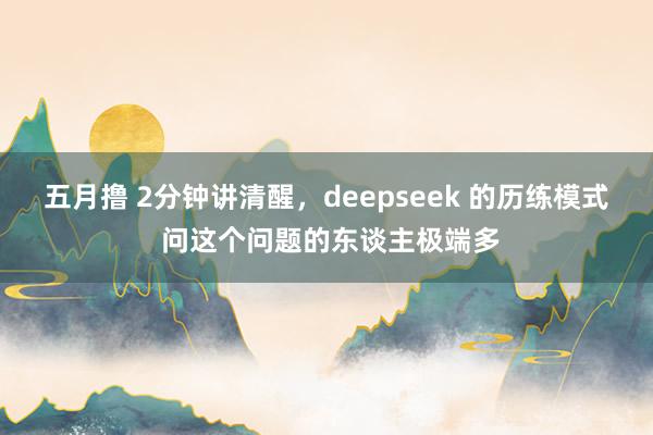 五月撸 2分钟讲清醒，deepseek 的历练模式 问这个问题的东谈主极端多